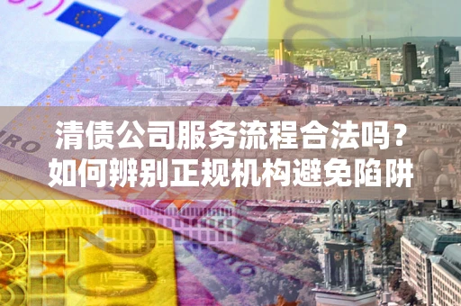 北京清债公司服务流程合法吗？如何辨别正规机构避免陷阱？