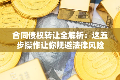 北京合同债权转让全解析：这五步操作让你规避法律风险