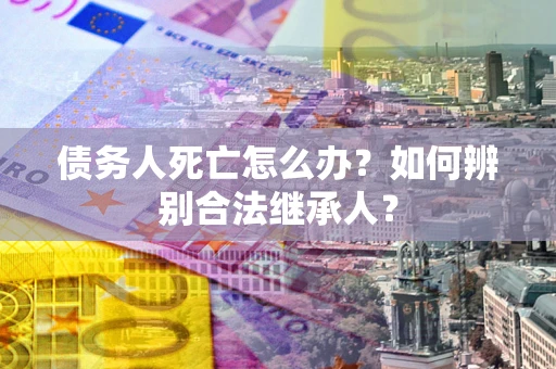 北京债务人死亡怎么办？如何辨别合法继承人？