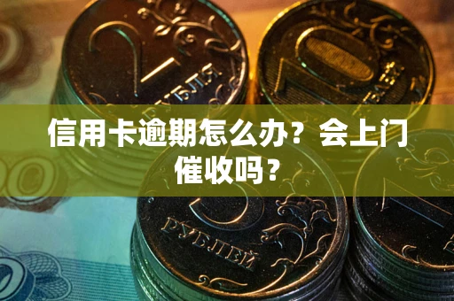 北京信用卡逾期怎么办？会上门催收吗？
