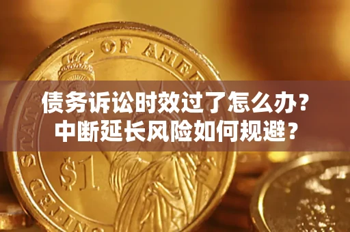 北京债务诉讼时效过了怎么办？中断延长风险如何规避？