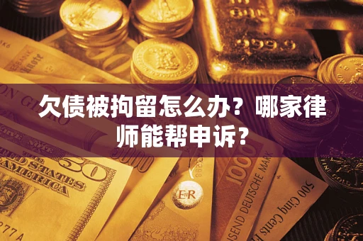 北京欠债被拘留怎么办？哪家律师能帮申诉？