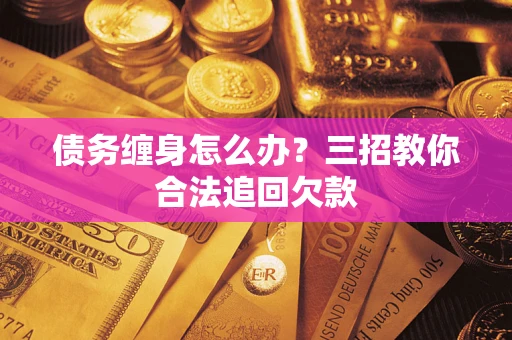 北京债务缠身怎么办？三招教你合法追回欠款