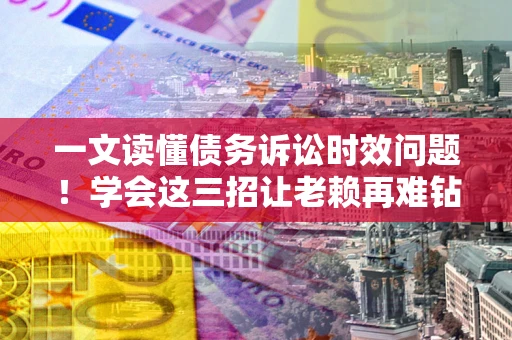 北京一文读懂债务诉讼时效问题！学会这三招让老赖再难钻空子