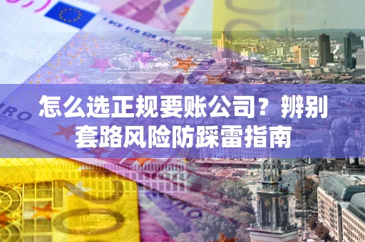 北京怎么选正规要账公司？辨别套路风险防踩雷指南