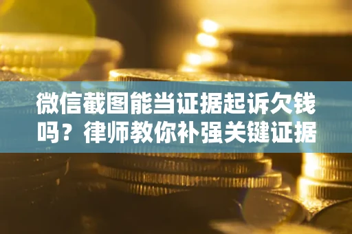 北京微信截图能当证据起诉欠钱吗？律师教你补强关键证据