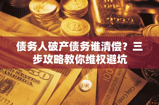 北京债务人破产债务谁清偿?三步攻略教你维权避坑 北京债务人破产债务谁清偿?三步攻略教你维权避坑
